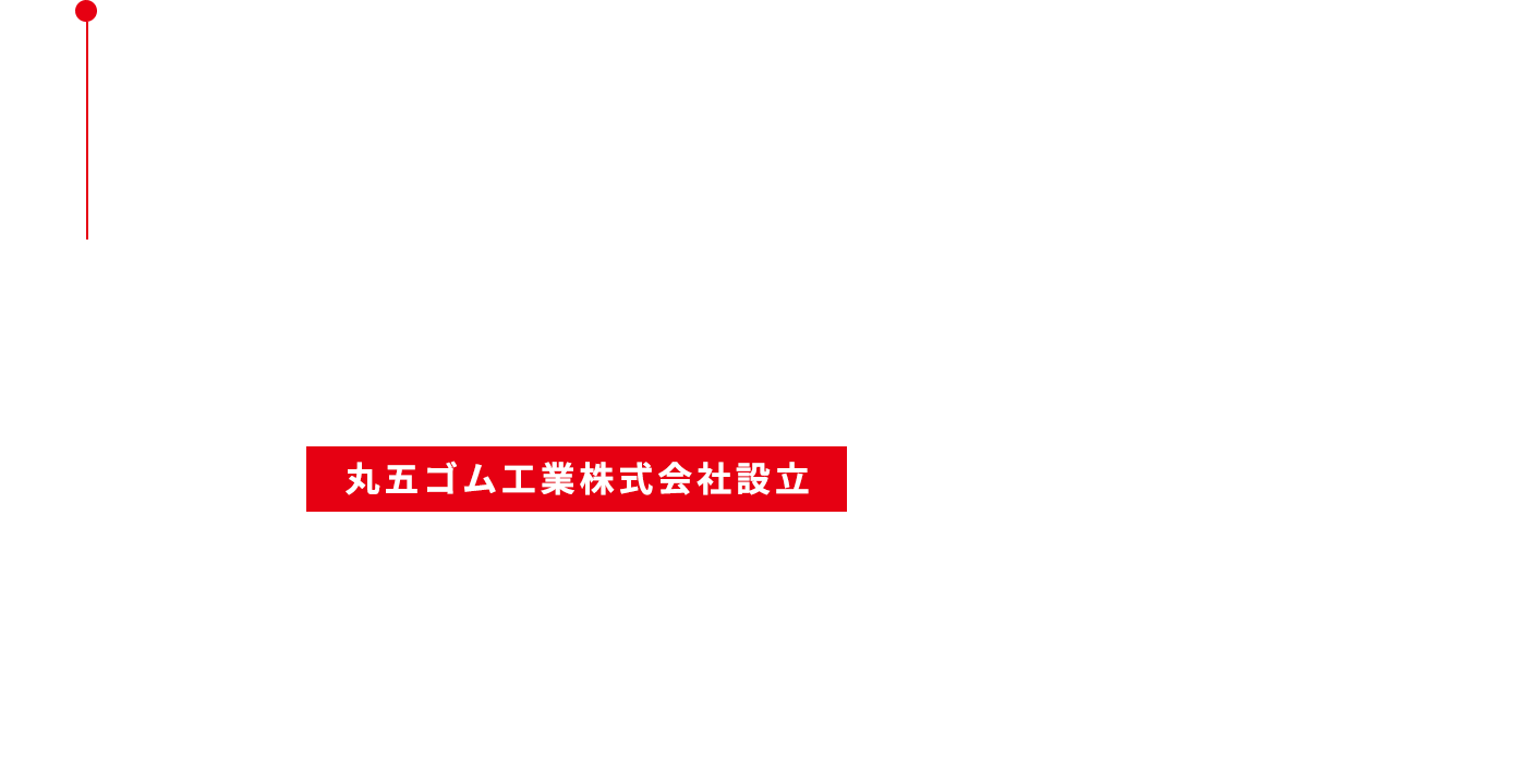 1954 丸五ゴム工業 丸五ゴム工業株式会社設立 自動車産業が急速に伸び、各種部品などの需要が高まったことにより、工業用ゴム製品の研究開発及び製品製造を業務とする丸五ゴム工業株式会社が設立された。工場は、丸五足袋工業所倉敷工場をそのまま引き継いだ。